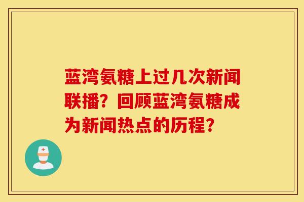 蓝湾氨糖上过几次新闻联播？回顾蓝湾氨糖成为新闻热点的历程？