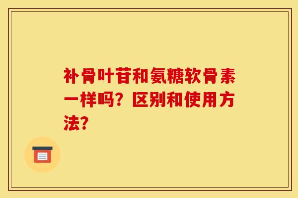 补骨叶苷和氨糖软骨素一样吗？区别和使用方法？