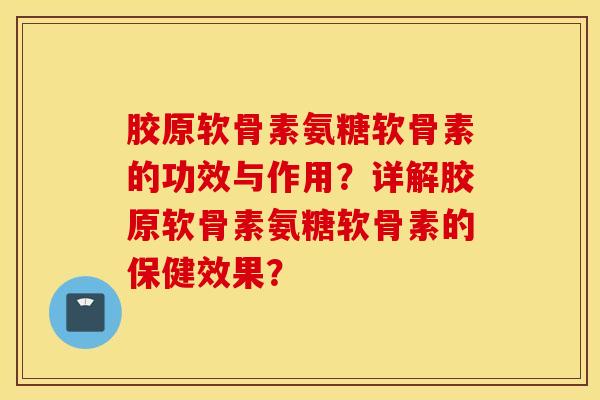 胶原软骨素氨糖软骨素的功效与作用？详解胶原软骨素氨糖软骨素的保健效果？