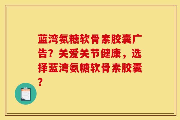 蓝湾氨糖软骨素胶囊广告？关爱关节健康，选择蓝湾氨糖软骨素胶囊？