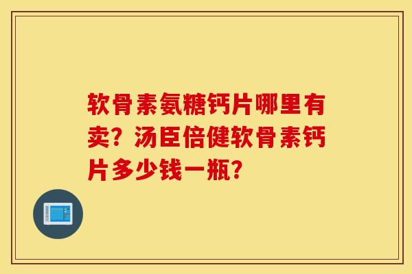 软骨素氨糖钙片哪里有卖？汤臣倍健软骨素钙片多少钱一瓶？