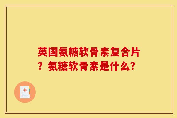 英国氨糖软骨素复合片？氨糖软骨素是什么？