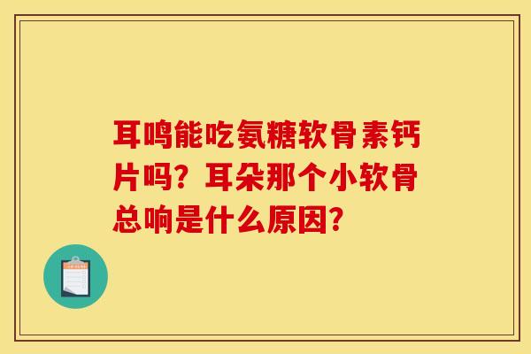 耳鸣能吃氨糖软骨素钙片吗？耳朵那个小软骨总响是什么原因？