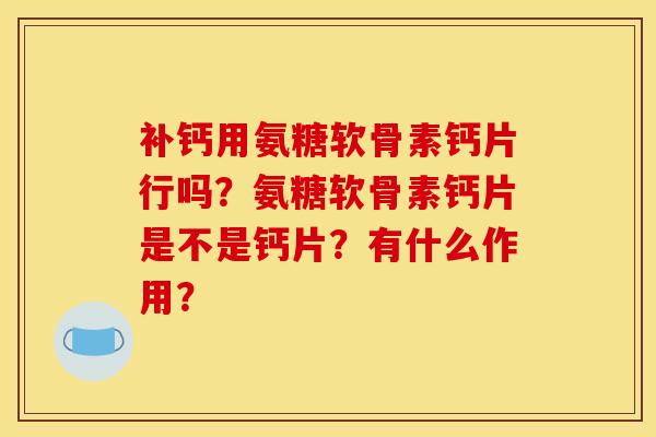 补钙用氨糖软骨素钙片行吗？氨糖软骨素钙片是不是钙片？有什么作用？