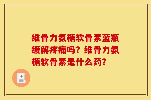 维骨力氨糖软骨素蓝瓶缓解疼痛吗?维骨力氨糖软骨素是什么药? 维骨力氨糖软骨素蓝瓶缓解疼痛吗?维骨力氨糖软骨素是什么药?