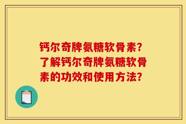 钙尔奇牌氨糖软骨素?了解钙尔奇牌氨糖软骨素的功效和使用方法? 钙尔奇牌氨糖软骨素?了解钙尔奇牌氨糖软骨素的功效和使用方法?