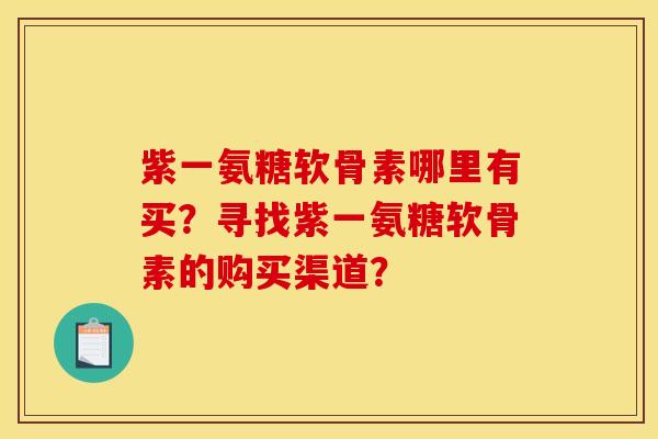 紫一氨糖软骨素哪里有买？寻找紫一氨糖软骨素的购买渠道？