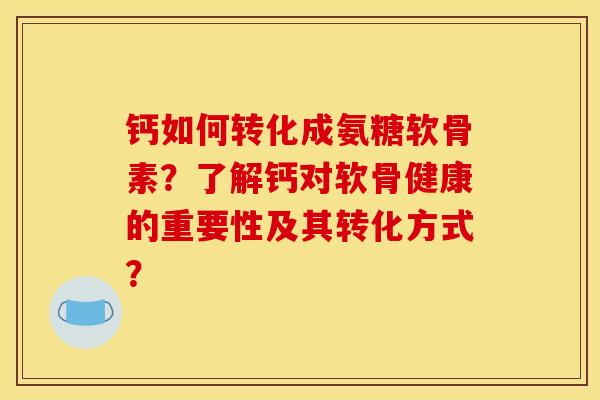 钙如何转化成氨糖软骨素？了解钙对软骨健康的重要性及其转化方式？