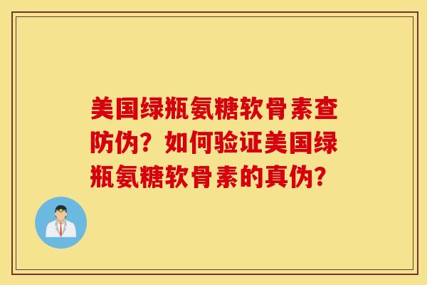 美国绿瓶氨糖软骨素查防伪？如何验证美国绿瓶氨糖软骨素的真伪？