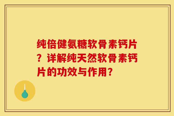 纯倍健氨糖软骨素钙片？详解纯天然软骨素钙片的功效与作用？