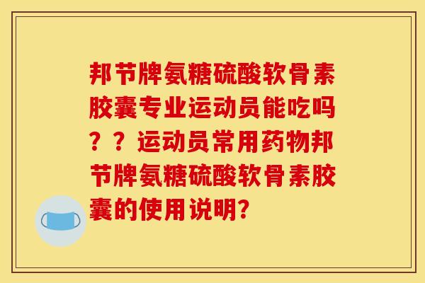 邦节牌氨糖硫酸软骨素胶囊专业运动员能吃吗？？运动员常用药物邦节牌氨糖硫酸软骨素胶囊的使用说明？