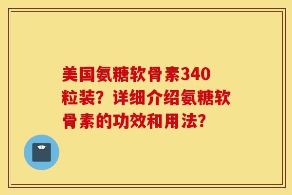 美国氨糖软骨素340粒装？详细介绍氨糖软骨素的功效和用法？