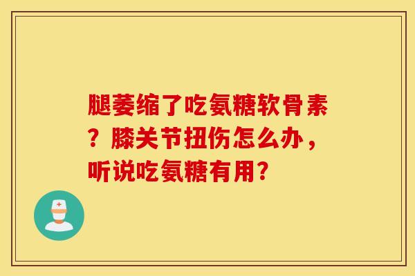 腿萎缩了吃氨糖软骨素？膝关节扭伤怎么办，听说吃氨糖有用？
