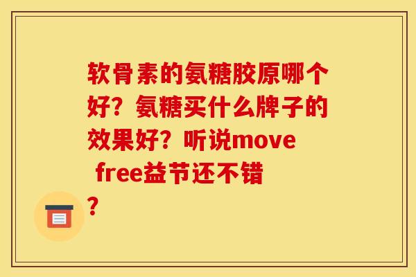 软骨素的氨糖胶原哪个好?氨糖买什么牌子的效果好?听说move free益节还不错? 软骨素的氨糖胶原哪个好?氨糖买什么牌子的效果好?听说move free益节还不错?