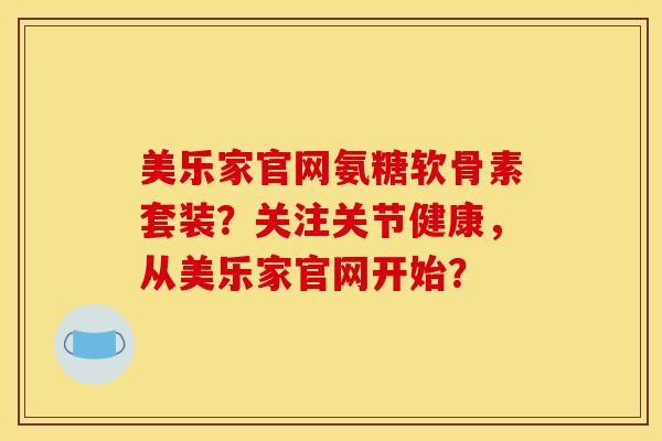 美乐家官网氨糖软骨素套装？关注关节健康，从美乐家官网开始？