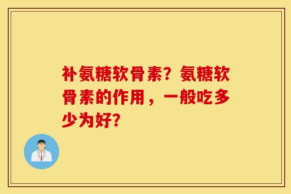 补氨糖软骨素?氨糖软骨素的作用,一般吃多少为好? 补氨糖软骨素?氨糖软骨素的作用,一般吃多少为好?