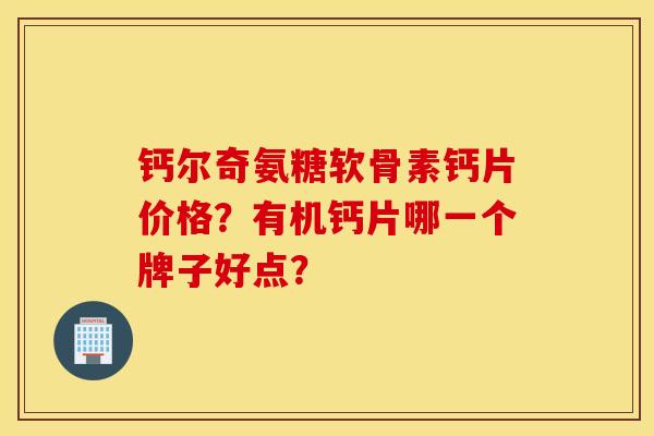 钙尔奇氨糖软骨素钙片价格？有机钙片哪一个牌子好点？