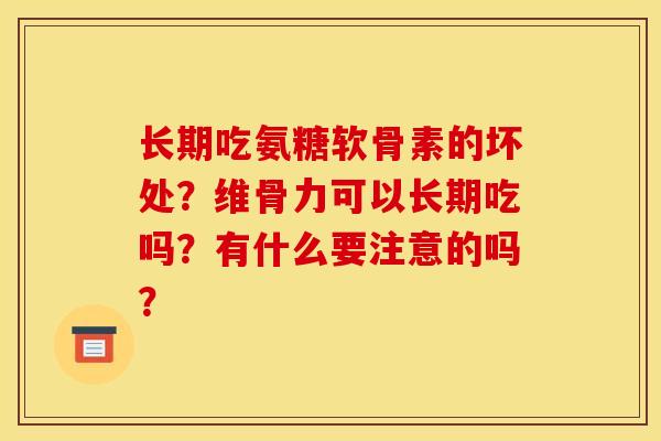 长期吃氨糖软骨素的坏处?维骨力可以长期吃吗?有什么要注意的吗? 长期吃氨糖软骨素的坏处?维骨力可以长期吃吗?有什么要注意的吗?