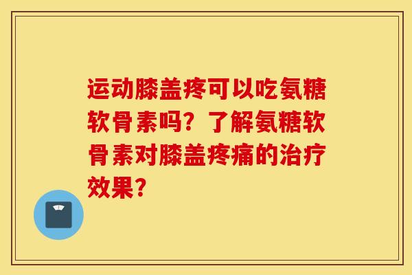 运动膝盖疼可以吃氨糖软骨素吗？了解氨糖软骨素对膝盖疼痛的治疗效果？