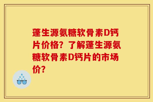 蓬生源氨糖软骨素D钙片价格？了解蓬生源氨糖软骨素D钙片的市场价？