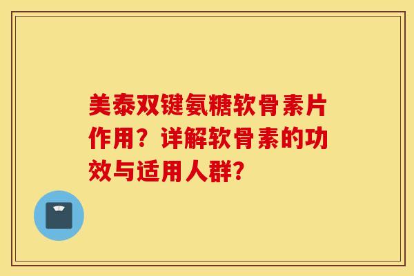 美泰双键氨糖软骨素片作用？详解软骨素的功效与适用人群？