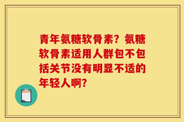 青年氨糖软骨素?氨糖软骨素适用人群包不包括关节没有明显不适的年轻人啊? 青年氨糖软骨素?氨糖软骨素适用人群包不包括关节没有明显不适的年轻人啊?
