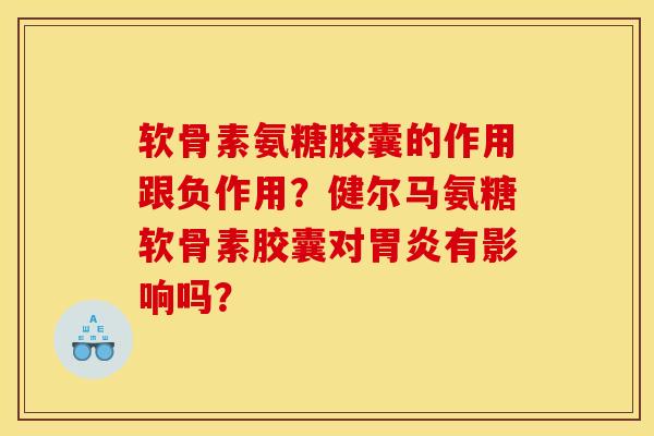 软骨素氨糖胶囊的作用跟负作用？健尔马氨糖软骨素胶囊对胃炎有影响吗？