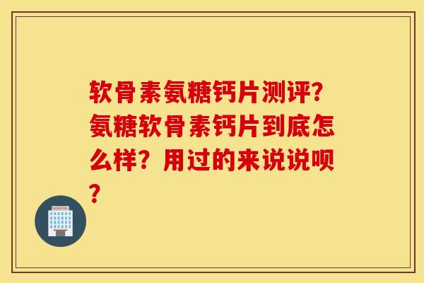 软骨素氨糖钙片测评？氨糖软骨素钙片到底怎么样？用过的来说说呗？
