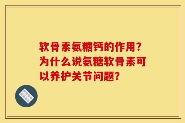 软骨素氨糖钙的作用？为什么说氨糖软骨素可以养护关节问题？