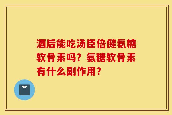 酒后能吃汤臣倍健氨糖软骨素吗？氨糖软骨素有什么副作用？