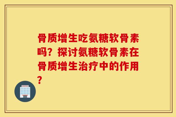骨质增生吃氨糖软骨素吗？探讨氨糖软骨素在骨质增生治疗中的作用？