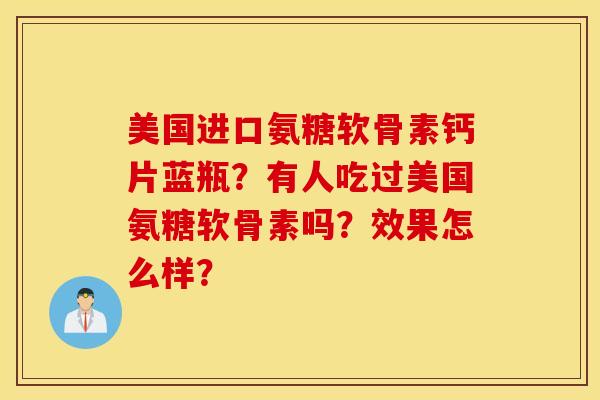 美国进口氨糖软骨素钙片蓝瓶？有人吃过美国氨糖软骨素吗？效果怎么样？