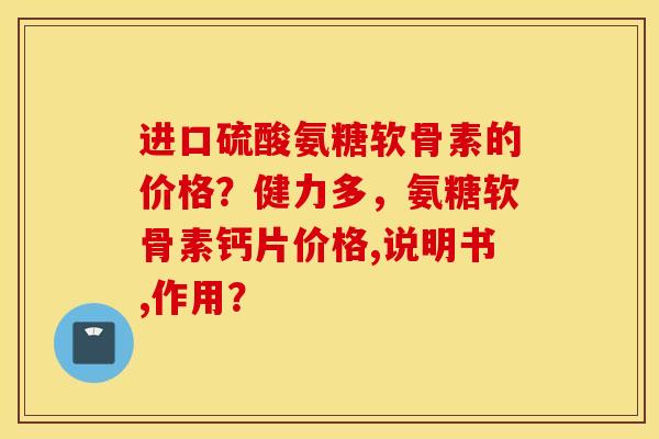 进口硫酸氨糖软骨素的价格？健力多，氨糖软骨素钙片价格,说明书,作用？