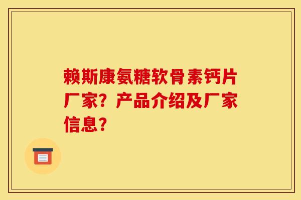 赖斯康氨糖软骨素钙片厂家？产品介绍及厂家信息？