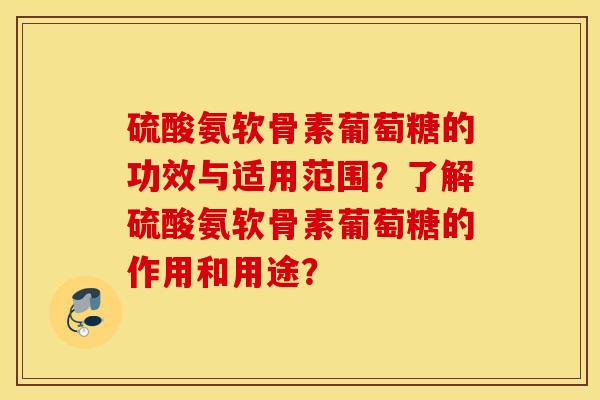 硫酸氨软骨素葡萄糖的功效与适用范围?了解硫酸氨软骨素葡萄糖的作用和用途? 硫酸氨软骨素葡萄糖的功效与适用范围?了解硫酸氨软骨素葡萄糖的作用和用途?