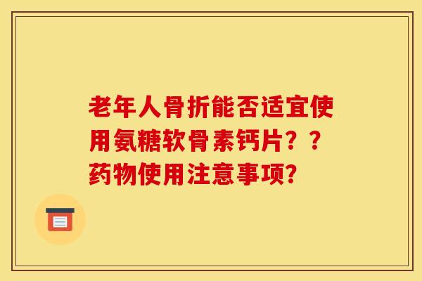 老年人骨折能否适宜使用氨糖软骨素钙片？？药物使用注意事项？