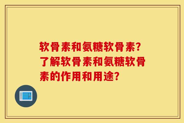 软骨素和氨糖软骨素？了解软骨素和氨糖软骨素的作用和用途？