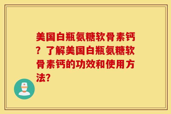 美国白瓶氨糖软骨素钙?了解美国白瓶氨糖软骨素钙的功效和使用方法? 美国白瓶氨糖软骨素钙?了解美国白瓶氨糖软骨素钙的功效和使用方法?