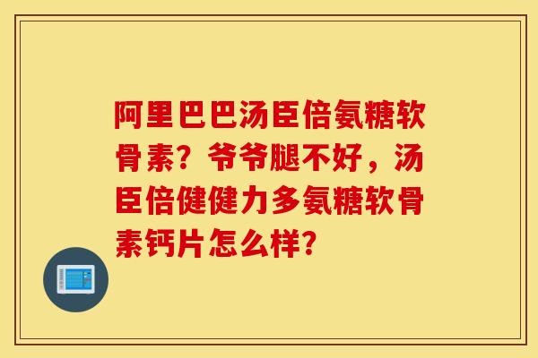阿里巴巴汤臣倍氨糖软骨素？爷爷腿不好，汤臣倍健健力多氨糖软骨素钙片怎么样？