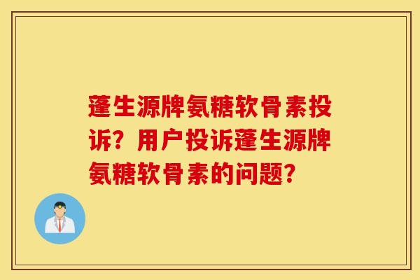 蓬生源牌氨糖软骨素投诉？用户投诉蓬生源牌氨糖软骨素的问题？