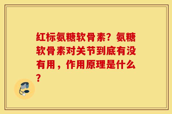 红标氨糖软骨素？氨糖软骨素对关节到底有没有用，作用原理是什么？