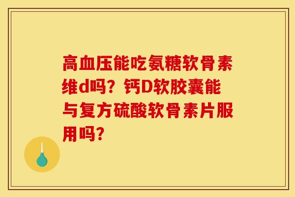 高血压能吃氨糖软骨素维d吗？钙D软胶囊能与复方硫酸软骨素片服用吗？