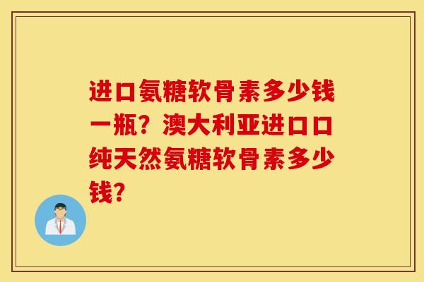 进口氨糖软骨素多少钱一瓶?澳大利亚进口口纯天然氨糖软骨素多少钱? 进口氨糖软骨素多少钱一瓶?澳大利亚进口口纯天然氨糖软骨素多少钱?