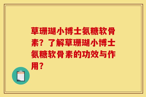 草珊瑚小博士氨糖软骨素？了解草珊瑚小博士氨糖软骨素的功效与作用？