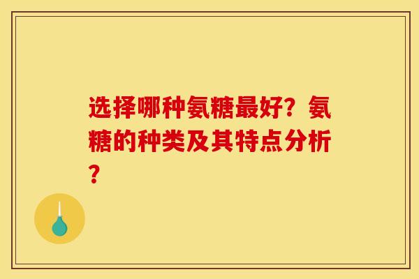 选择哪种氨糖最好？氨糖的种类及其特点分析？
