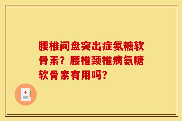 腰椎间盘突出症氨糖软骨素？腰椎颈椎病氨糖软骨素有用吗？