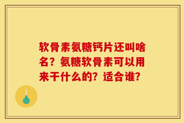 软骨素氨糖钙片还叫啥名？氨糖软骨素可以用来干什么的？适合谁？