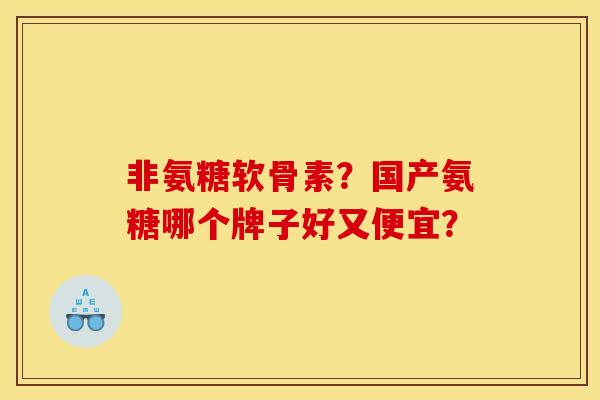 非氨糖软骨素？国产氨糖哪个牌子好又便宜？