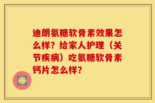 迪朗氨糖软骨素效果怎么样？给家人护理（关节疾病）吃氨糖软骨素钙片怎么样？
