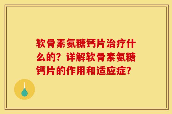 软骨素氨糖钙片治疗什么的？详解软骨素氨糖钙片的作用和适应症？